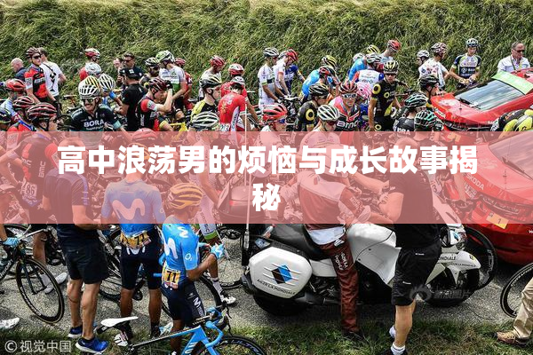高中浪荡男的烦恼与成长故事揭秘