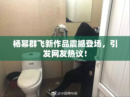 杨幂群飞新作品震撼登场，引发网友热议！