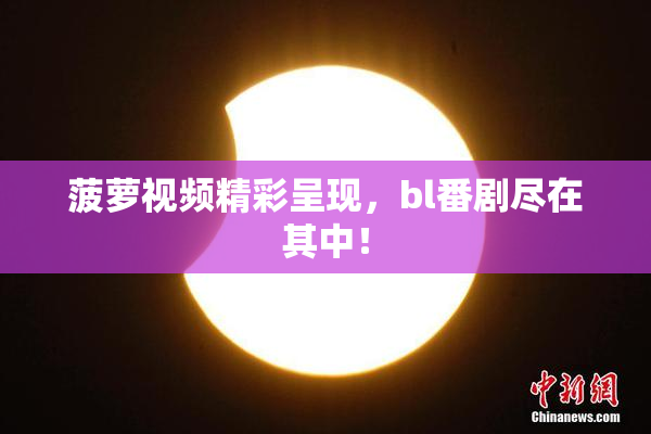 菠萝视频精彩呈现，bl番剧尽在其中！