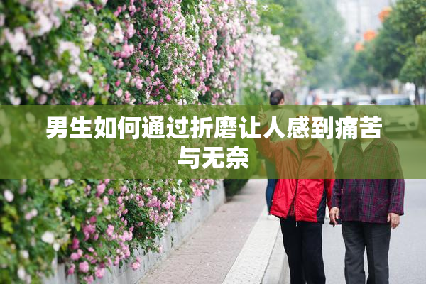 男生如何通过折磨让人感到痛苦与无奈