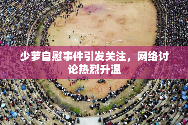 少萝自慰事件引发关注，网络讨论热烈升温