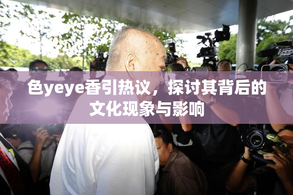 色yeye香引热议，探讨其背后的文化现象与影响