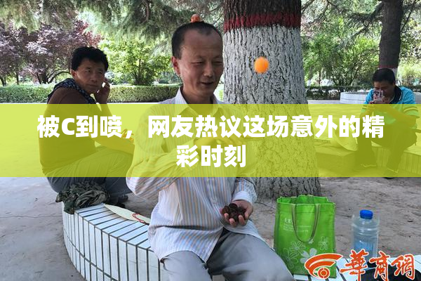 被C到喷，网友热议这场意外的精彩时刻