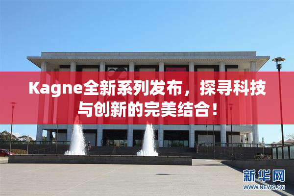 Kagne全新系列发布，探寻科技与创新的完美结合！