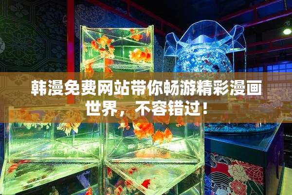 韩漫免费网站带你畅游精彩漫画世界，不容错过！