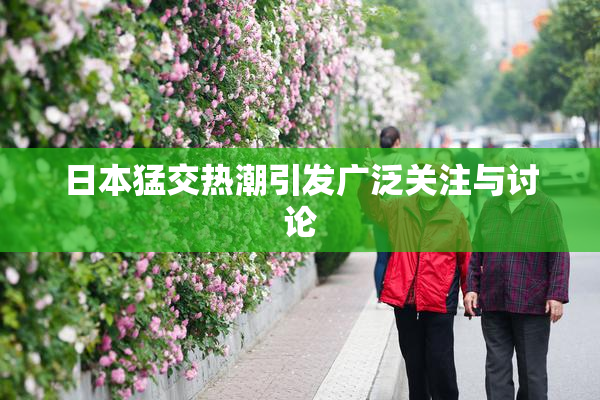 日本猛交热潮引发广泛关注与讨论