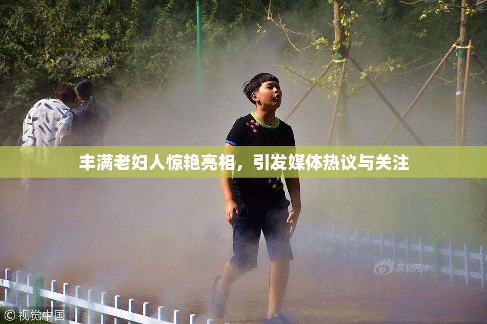 丰满老妇人惊艳亮相，引发媒体热议与关注