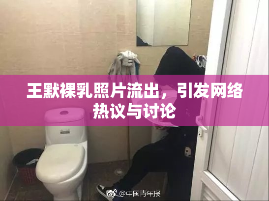 王默裸乳照片流出，引发网络热议与讨论