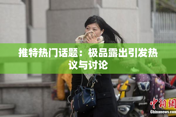 推特热门话题：极品露出引发热议与讨论