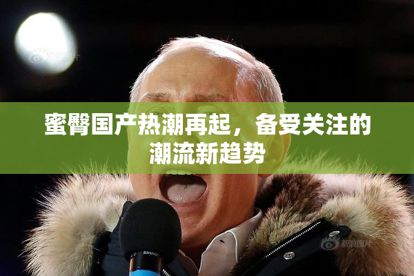 蜜臀国产热潮再起，备受关注的潮流新趋势