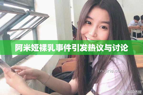阿米娅裸乳事件引发热议与讨论