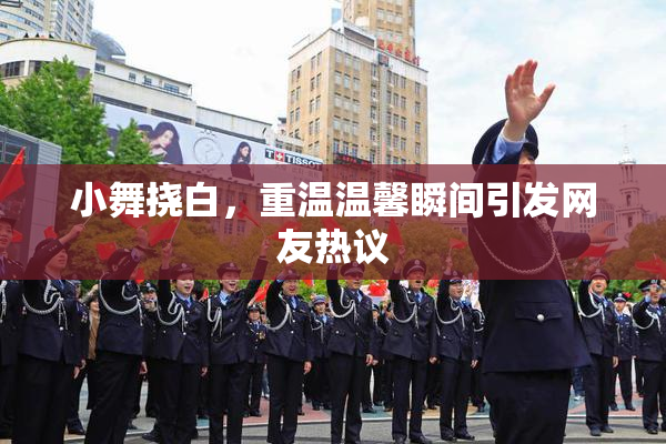 小舞挠白，重温温馨瞬间引发网友热议