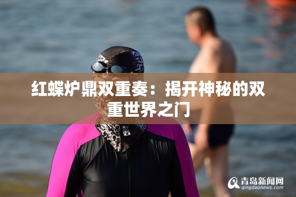 红蝶炉鼎双重奏：揭开神秘的双重世界之门