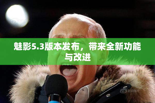魅影5.3版本发布，带来全新功能与改进