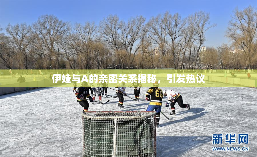 伊娃与A的亲密关系揭秘，引发热议