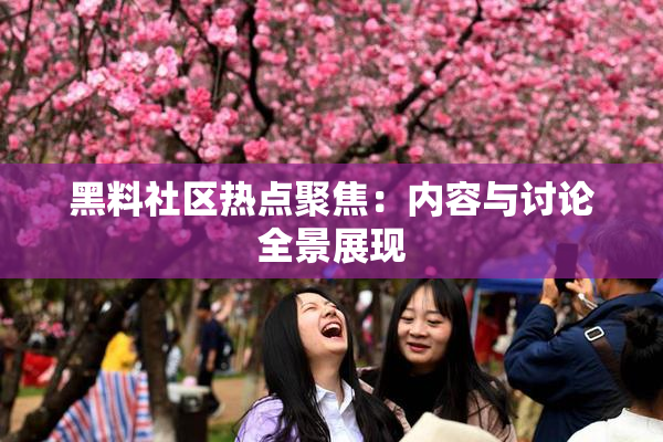 黑料社区热点聚焦：内容与讨论全景展现