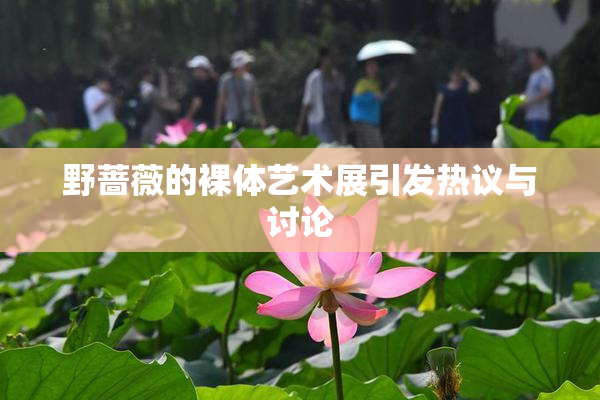 野蔷薇的裸体艺术展引发热议与讨论