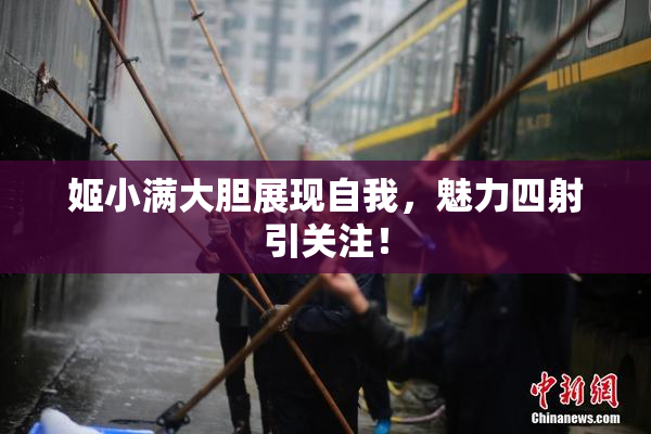 姬小满大胆展现自我，魅力四射引关注！