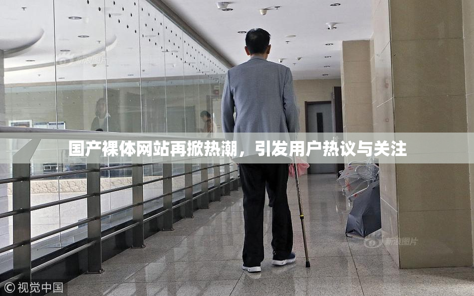 国产裸体网站再掀热潮，引发用户热议与关注