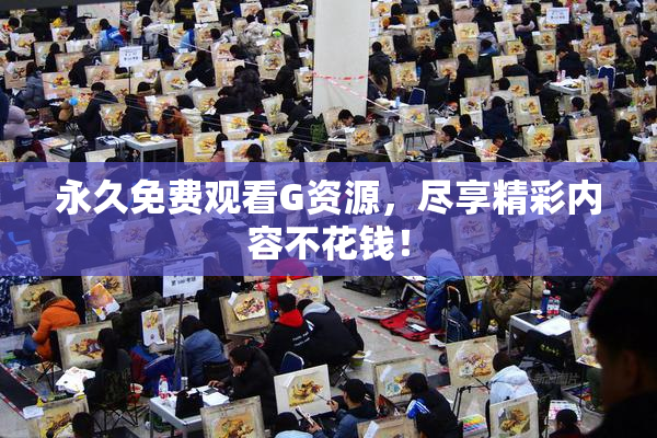永久免费观看G资源，尽享精彩内容不花钱！
