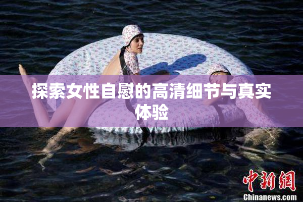 探索女性自慰的高清细节与真实体验