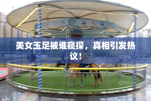美女玉足被谁窥探，真相引发热议！