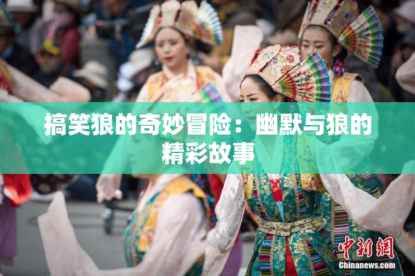 搞笑狼的奇妙冒险：幽默与狼的精彩故事