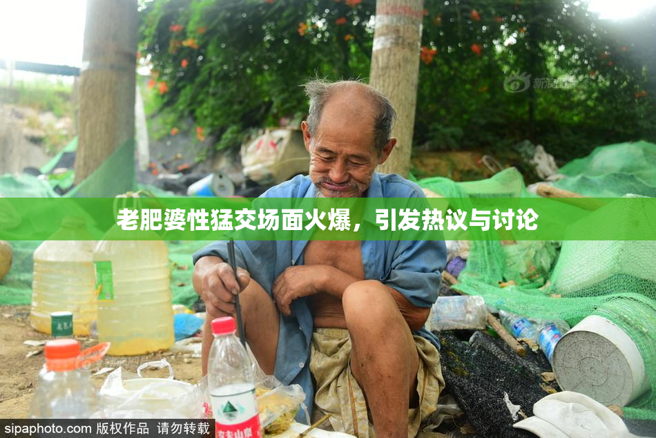 老肥婆性猛交场面火爆，引发热议与讨论