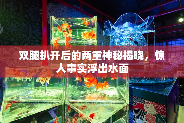 双腿扒开后的两重神秘揭晓，惊人事实浮出水面