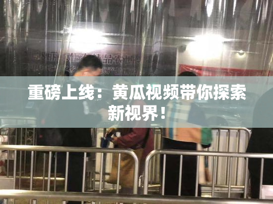 重磅上线：黄瓜视频带你探索新视界！