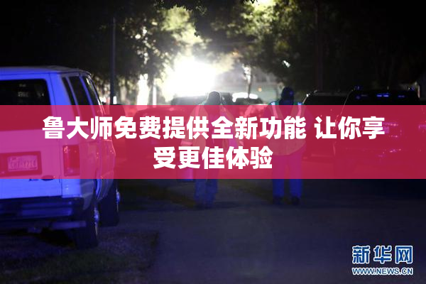 鲁大师免费提供全新功能 让你享受更佳体验