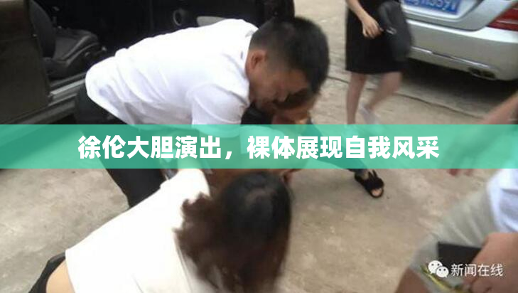 徐伦大胆演出，裸体展现自我风采