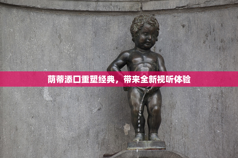 荫蒂添囗重塑经典，带来全新视听体验