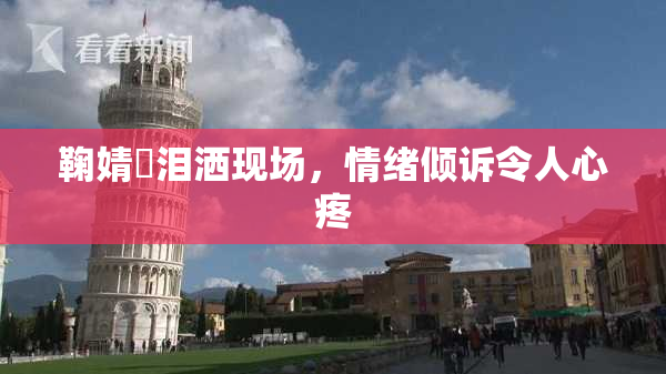 鞠婧祎泪洒现场，情绪倾诉令人心疼