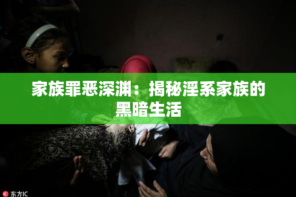 家族罪恶深渊：揭秘淫系家族的黑暗生活