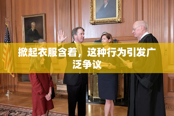 掀起衣服含着，这种行为引发广泛争议