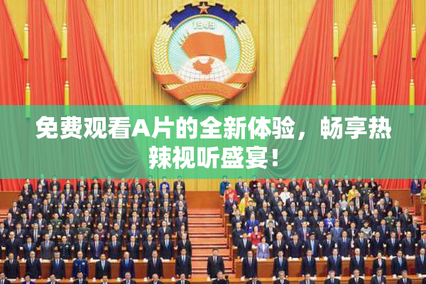 免费观看A片的全新体验，畅享热辣视听盛宴！