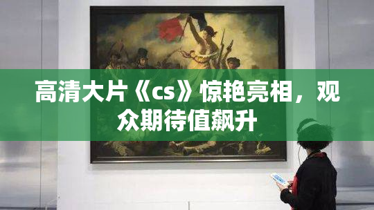 高清大片《cs》惊艳亮相，观众期待值飙升