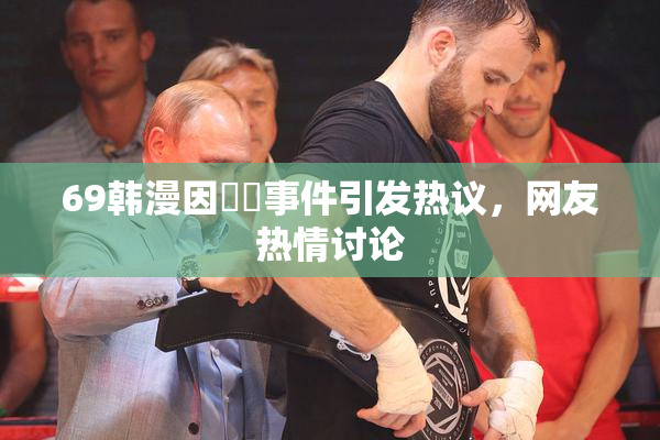 69韩漫因❌‌事件引发热议，网友热情讨论