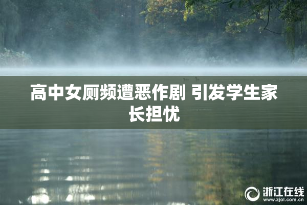 高中女厕频遭恶作剧 引发学生家长担忧