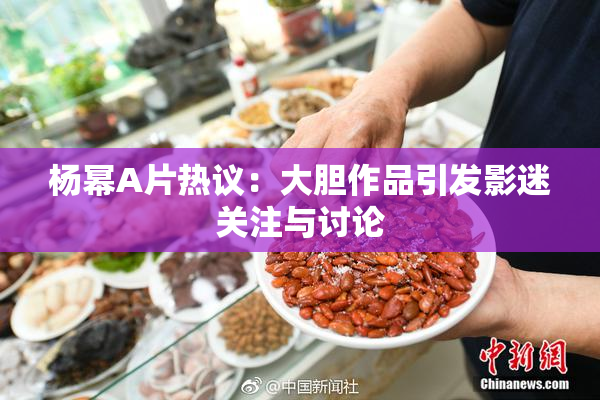杨幂A片热议：大胆作品引发影迷关注与讨论