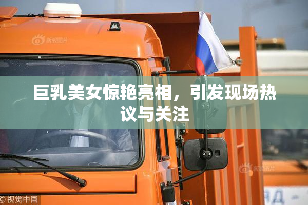 巨乳美女惊艳亮相，引发现场热议与关注