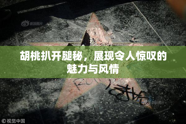 胡桃扒开腿秘，展现令人惊叹的魅力与风情