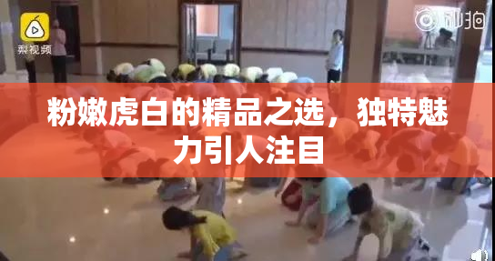 粉嫩虎白的精品之选，独特魅力引人注目