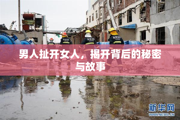 男人扯开女人，揭开背后的秘密与故事