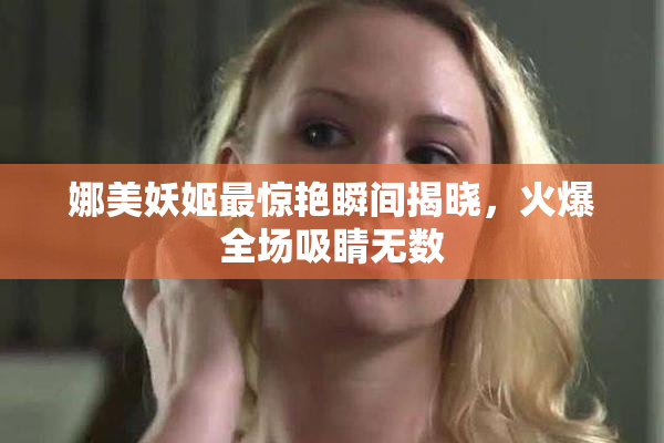 娜美妖姬最惊艳瞬间揭晓，火爆全场吸睛无数
