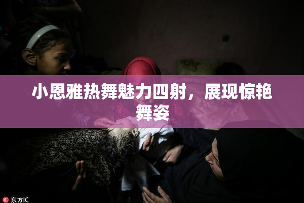 小恩雅热舞魅力四射，展现惊艳舞姿