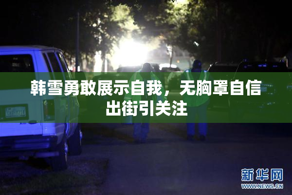 韩雪勇敢展示自我，无胸罩自信出街引关注