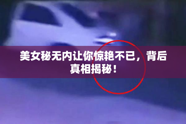 美女秘无内让你惊艳不已，背后真相揭秘！