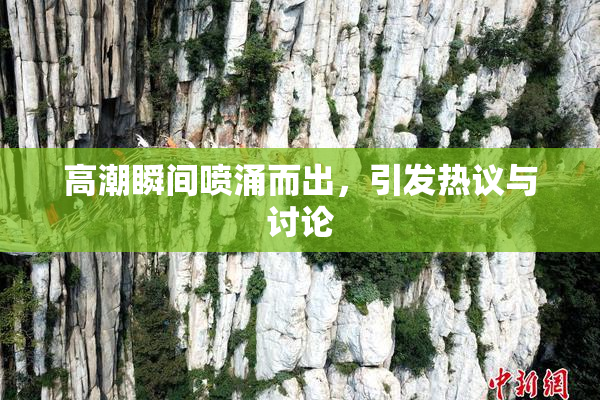 高潮瞬间喷涌而出，引发热议与讨论